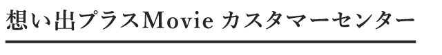 想い出プラス Movie カスタマーセンター
